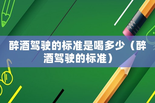 醉酒駕駛的標準是喝多少（醉酒駕駛的標準）