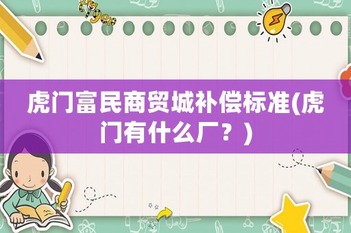 虎門富民商貿(mào)城補(bǔ)償標(biāo)準(zhǔn)(虎門有什么廠？)