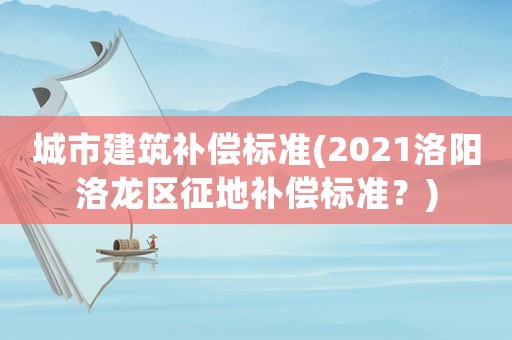 城市建筑補償標準(2021洛陽洛龍區征地補償標準？)