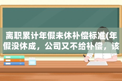 離職累計(jì)年假未休補(bǔ)償標(biāo)準(zhǔn)(年假?zèng)]休成，公司又不給補(bǔ)償，該怎么辦？)