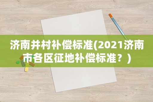 濟南并村補償標準(2021濟南市各區征地補償標準？)