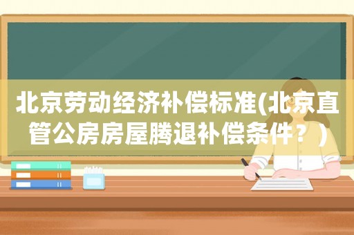 北京勞動經濟補償標準(北京直管公房房屋騰退補償條件？)