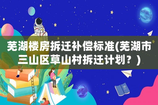 蕪湖樓房拆遷補償標準(蕪湖市三山區(qū)草山村拆遷計劃？)