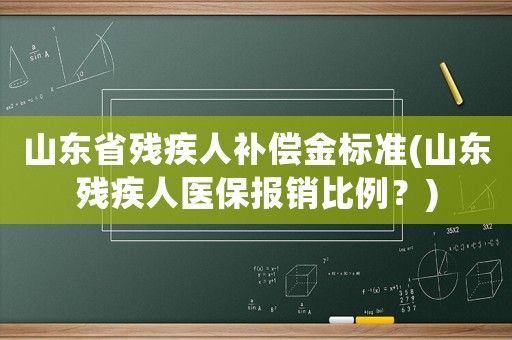 山東省殘疾人補(bǔ)償金標(biāo)準(zhǔn)(山東殘疾人醫(yī)保報銷比例？)