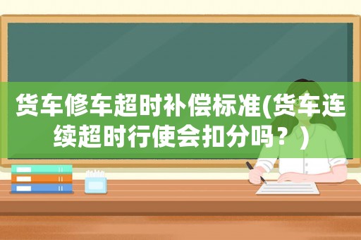 貨車修車超時補償標準(貨車連續超時行使會扣分嗎？)