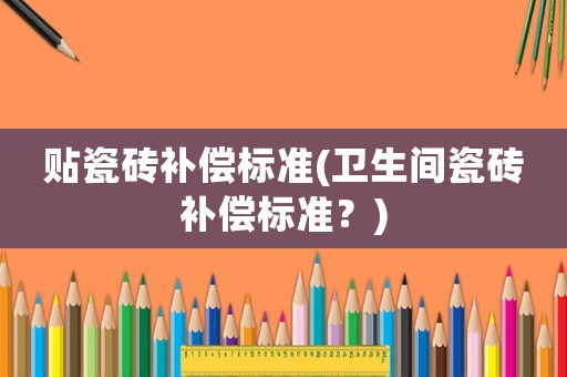 貼瓷磚補償標準(衛(wèi)生間瓷磚補償標準？)