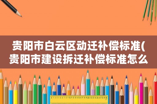 貴陽市白云區動遷補償標準(貴陽市建設拆遷補償標準怎么樣？)