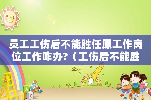 員工工傷后不能勝任原工作崗位工作咋辦?（工傷后不能勝任工作解除勞動合同）