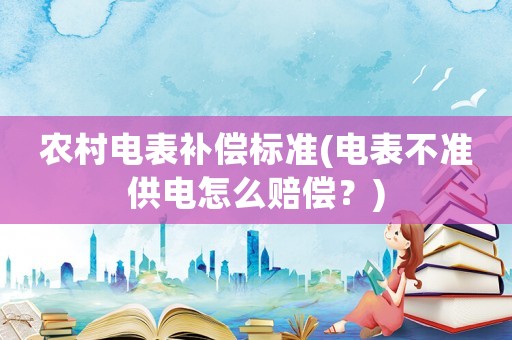 農村電表補償標準(電表不準供電怎么賠償？)