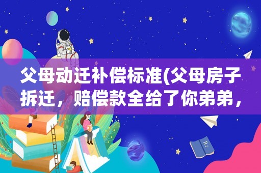 父母動遷補償標準(父母房子拆遷，賠償款全給了你弟弟，你還會贍養你父母嗎？)