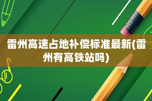 雷州高速占地補(bǔ)償標(biāo)準(zhǔn)最新(雷州有高鐵站嗎)