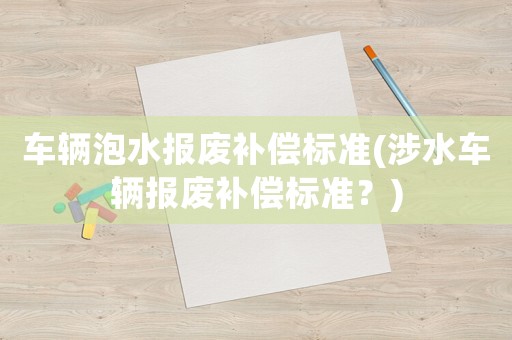 車輛泡水報廢補償標準(涉水車輛報廢補償標準？)
