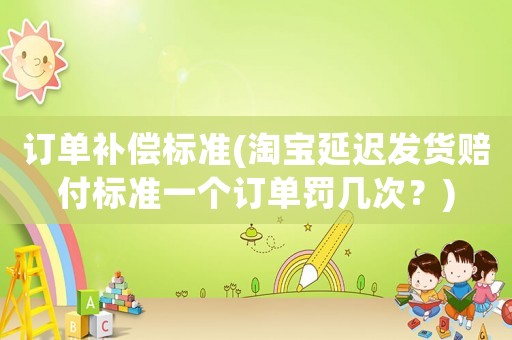 訂單補償標準(淘寶延遲發(fā)貨賠付標準一個訂單罰幾次？)