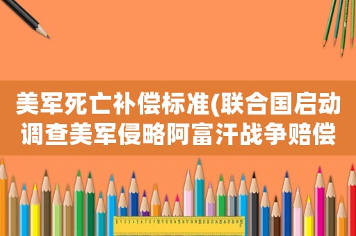 美軍死亡補償標(biāo)準(zhǔn)(聯(lián)合國啟動調(diào)查美軍侵略阿富汗戰(zhàn)爭賠償一旦成功美國賠得起嗎？)