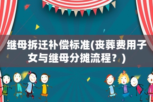 繼母拆遷補償標準(喪葬費用子女與繼母分攤流程？)