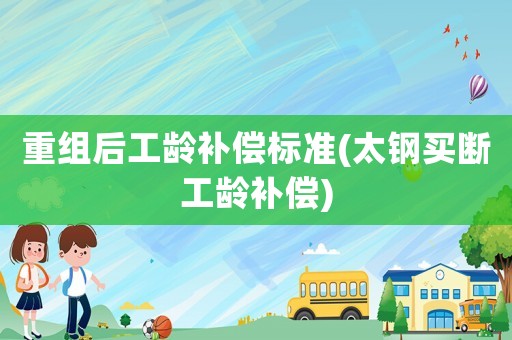 重組后工齡補(bǔ)償標(biāo)準(zhǔn)(太鋼買(mǎi)斷工齡補(bǔ)償)