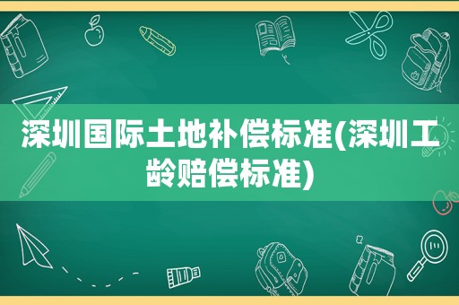 深圳國際土地補(bǔ)償標(biāo)準(zhǔn)(深圳工齡賠償標(biāo)準(zhǔn))
