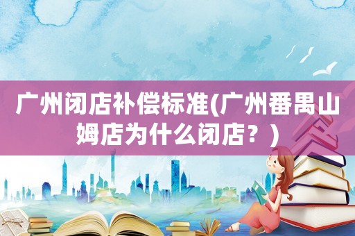 廣州閉店補償標(biāo)準(zhǔn)(廣州番禺山姆店為什么閉店？)