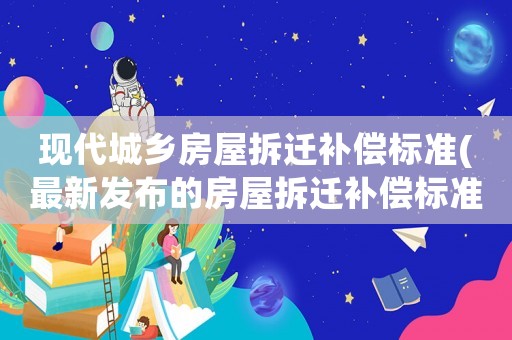 現代城鄉房屋拆遷補償標準(最新發布的房屋拆遷補償標準是怎樣的)