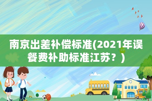 南京出差補償標準(2021年誤餐費補助標準江蘇？)