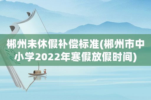 郴州未休假補償標(biāo)準(zhǔn)(郴州市中小學(xué)2022年寒假放假時間)