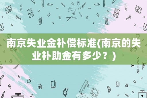 南京失業金補償標準(南京的失業補助金有多少？)