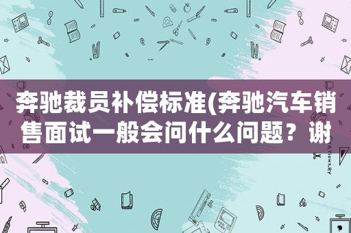 奔馳裁員補(bǔ)償標(biāo)準(zhǔn)(奔馳汽車銷售面試一般會問什么問題？謝謝？)