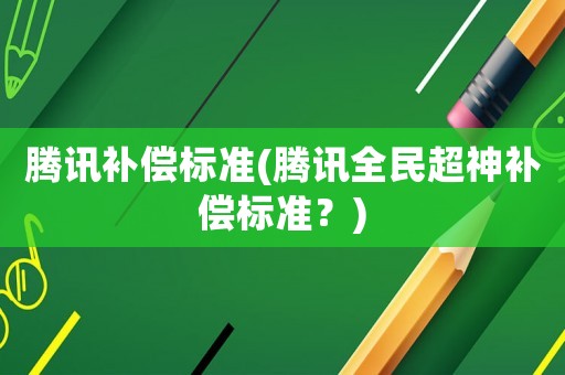 騰訊補償標準(騰訊全民超神補償標準？)