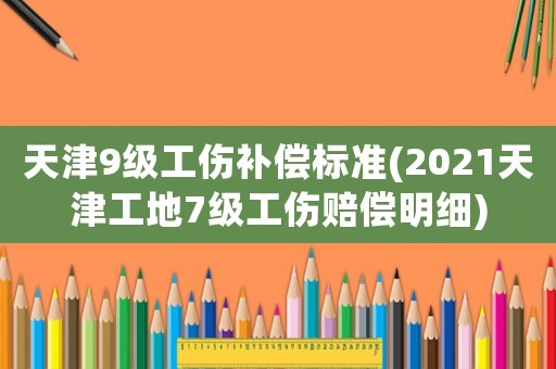天津9級(jí)工傷補(bǔ)償標(biāo)準(zhǔn)(2021天津工地7級(jí)工傷賠償明細(xì))