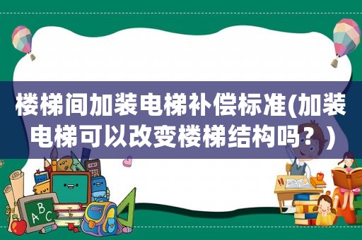 樓梯間加裝電梯補(bǔ)償標(biāo)準(zhǔn)(加裝電梯可以改變樓梯結(jié)構(gòu)嗎？)