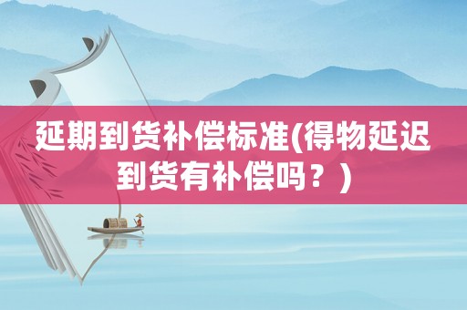 延期到貨補償標準(得物延遲到貨有補償嗎？)
