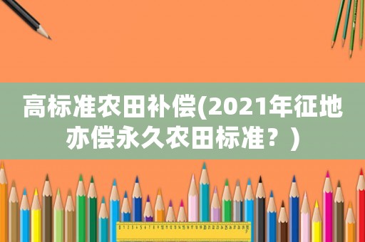 高標(biāo)準(zhǔn)農(nóng)田補(bǔ)償(2021年征地亦償永久農(nóng)田標(biāo)準(zhǔn)？)