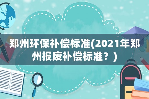 鄭州環保補償標準(2021年鄭州報廢補償標準？)