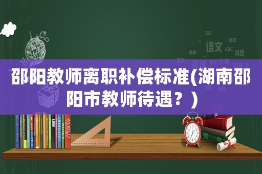 邵陽教師離職補償標準(湖南邵陽市教師待遇？)
