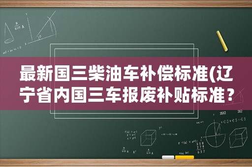最新國三柴油車補償標準(遼寧省內國三車報廢補貼標準？)