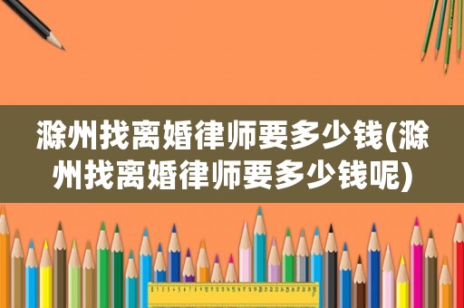 滁州找離婚律師要多少錢(滁州找離婚律師要多少錢呢)