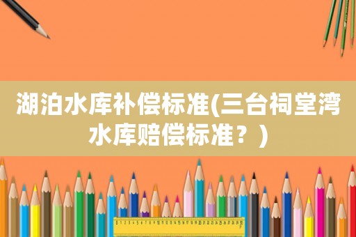 湖泊水庫補(bǔ)償標(biāo)準(zhǔn)(三臺祠堂灣水庫賠償標(biāo)準(zhǔn)？)