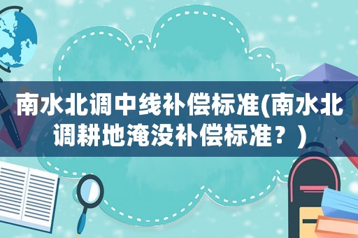 南水北調(diào)中線補(bǔ)償標(biāo)準(zhǔn)(南水北調(diào)耕地淹沒補(bǔ)償標(biāo)準(zhǔn)？)