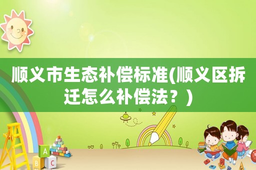 順義市生態補償標準(順義區拆遷怎么補償法？)