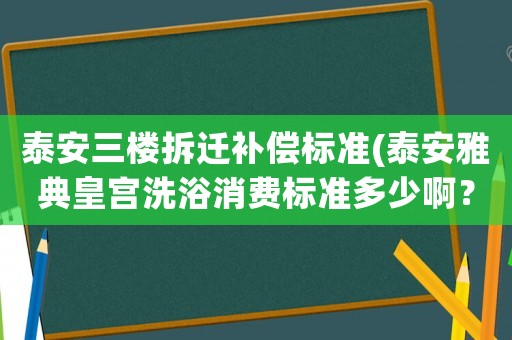 泰安三樓拆遷補償標準(泰安雅典皇宮洗浴消費標準多少啊？)