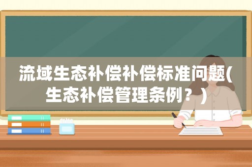 流域生態補償補償標準問題(生態補償管理條例？)