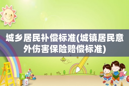 城鄉(xiāng)居民補(bǔ)償標(biāo)準(zhǔn)(城鎮(zhèn)居民意外傷害保險(xiǎn)賠償標(biāo)準(zhǔn))