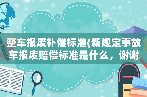 整車報廢補償標準(新規定事故車報廢賠償標準是什么，謝謝)