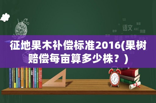 征地果木補償標(biāo)準(zhǔn)2016(果樹賠償每畝算多少株？)