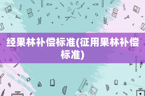 經(jīng)果林補(bǔ)償標(biāo)準(zhǔn)(征用果林補(bǔ)償標(biāo)準(zhǔn))