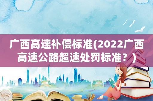廣西高速補(bǔ)償標(biāo)準(zhǔn)(2022廣西高速公路超速處罰標(biāo)準(zhǔn)？)