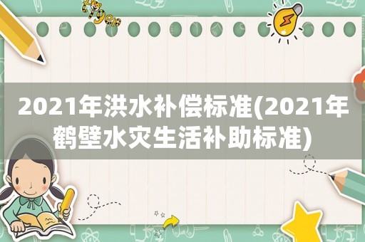2021年洪水補(bǔ)償標(biāo)準(zhǔn)(2021年鶴壁水災(zāi)生活補(bǔ)助標(biāo)準(zhǔn))