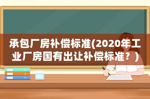 承包廠房補償標準(2020年工業廠房國有出讓補償標準？)