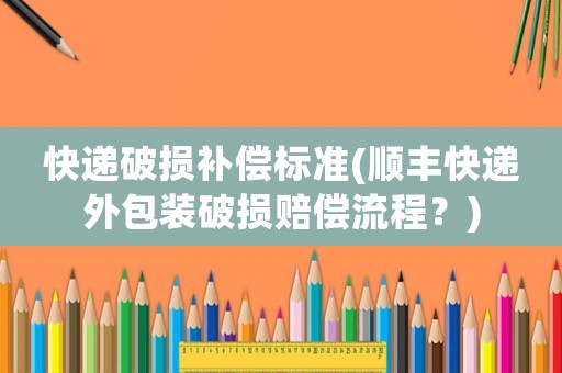 快遞破損補償標準(順豐快遞外包裝破損賠償流程？)