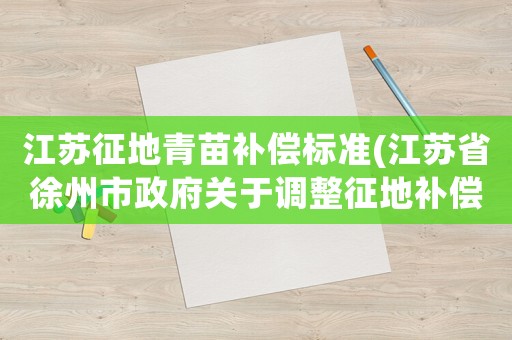 江蘇征地青苗補償標準(江蘇省徐州市政府關于調整征地補償標準的通知？)